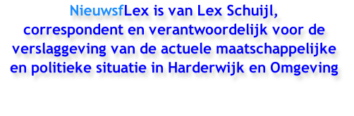 NieuwsfLex is van Lex Schuijl,
correspondent en verantwoordelijk voor de verslaggeving van de actuele maatschappelijke
en politieke situatie in Harderwijk en Omgeving